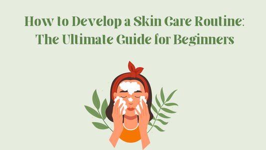 How to Develop a Skin Care Routine: The Ultimate Guide for Beginners